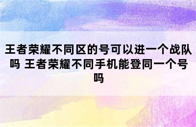 王者荣耀不同区的号可以进一个战队吗 王者荣耀不同手机能登同一个号吗